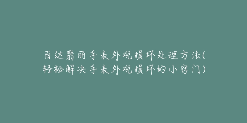 百达翡丽手表外观损坏处理方法(轻松解决手表外观损坏的小窍门)