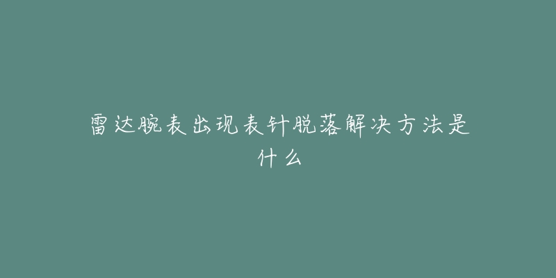 雷达腕表出现表针脱落解决方法是什么