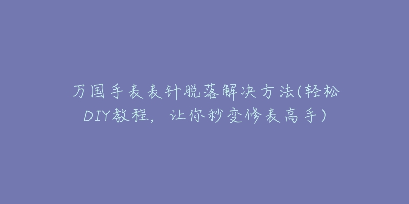 万国手表表针脱落解决方法(轻松DIY教程，让你秒变修表高手)