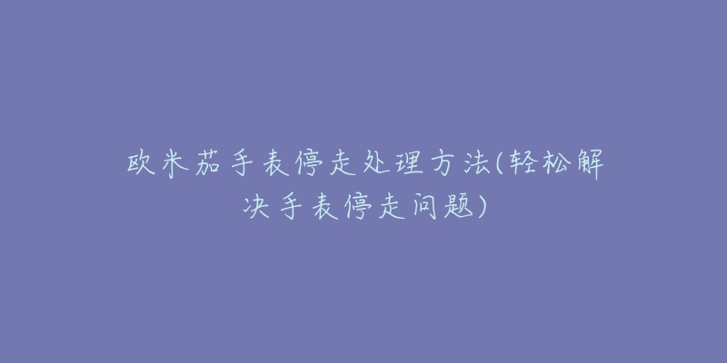 欧米茄手表停走处理方法(轻松解决手表停走问题)