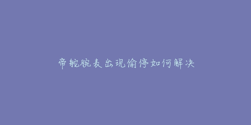 帝舵腕表出现偷停如何解决