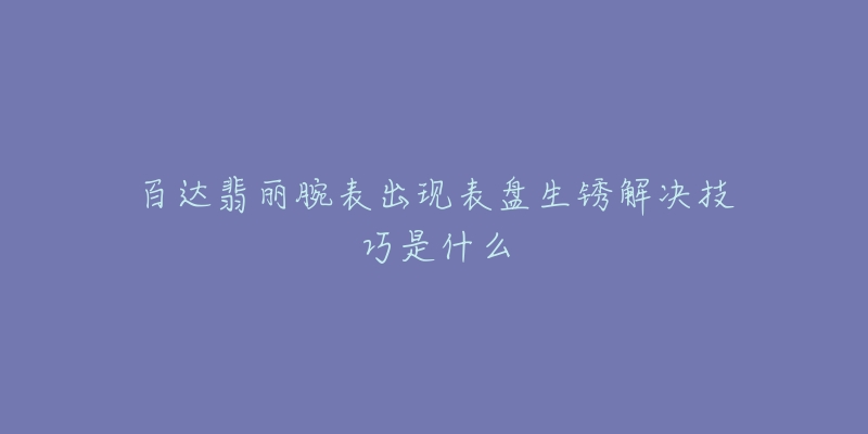 百达翡丽腕表出现表盘生锈解决技巧是什么