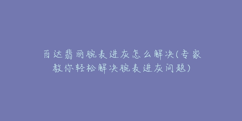 百达翡丽腕表进灰怎么解决(专家教你轻松解决腕表进灰问题)