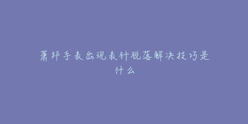 萧邦手表出现表针脱落解决技巧是什么