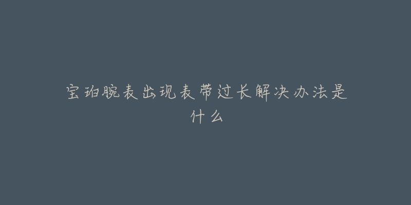 宝珀腕表出现表带过长解决办法是什么