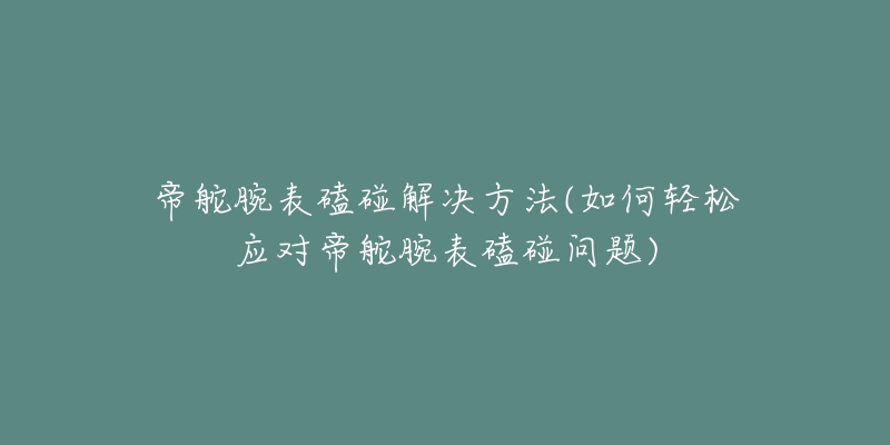 帝舵腕表磕碰解决方法(如何轻松应对帝舵腕表磕碰问题)