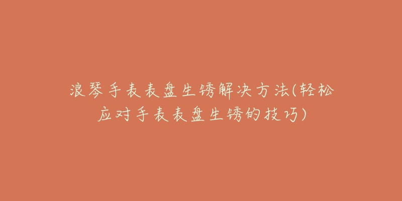 浪琴手表表盘生锈解决方法(轻松应对手表表盘生锈的技巧)