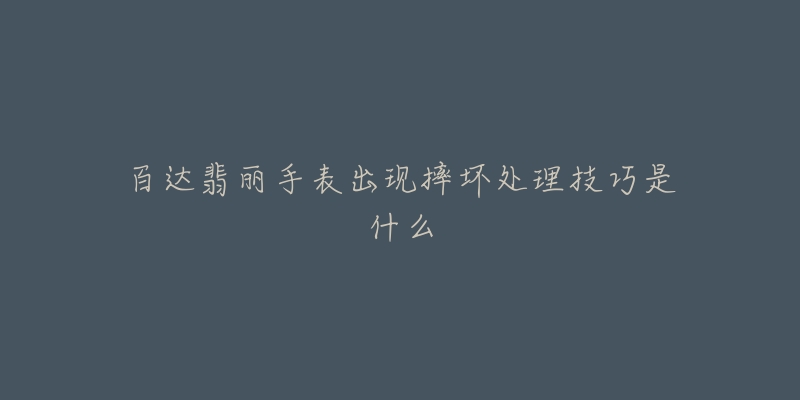 百达翡丽手表出现摔坏处理技巧是什么