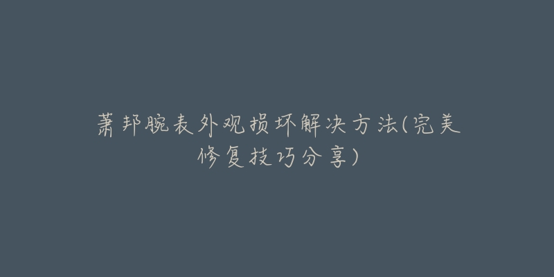 萧邦腕表外观损坏解决方法(完美修复技巧分享)