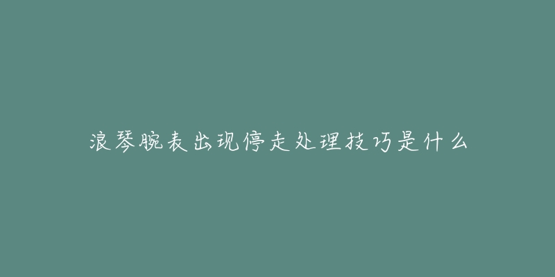 浪琴腕表出现停走处理技巧是什么