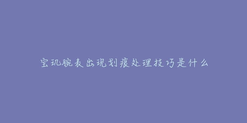 宝玑腕表出现划痕处理技巧是什么