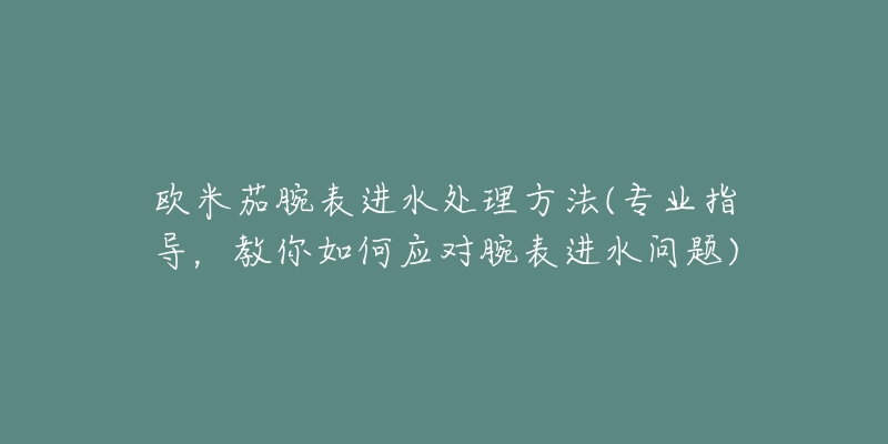 欧米茄腕表进水处理方法(专业指导，教你如何应对腕表进水问题)