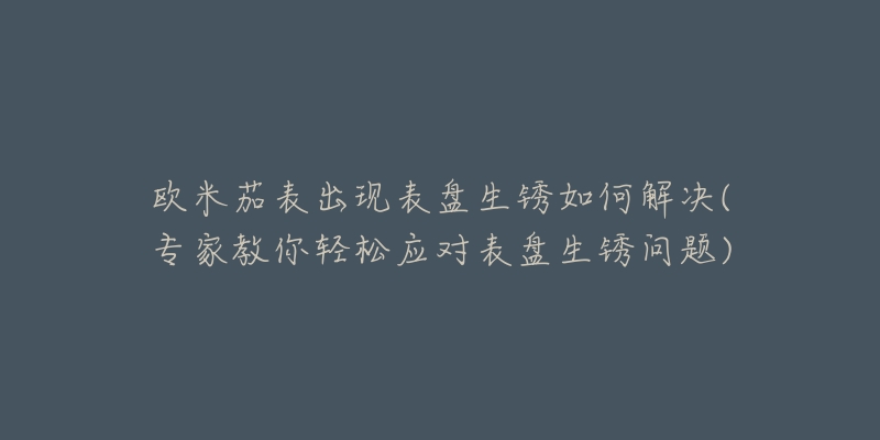 欧米茄表出现表盘生锈如何解决(专家教你轻松应对表盘生锈问题)