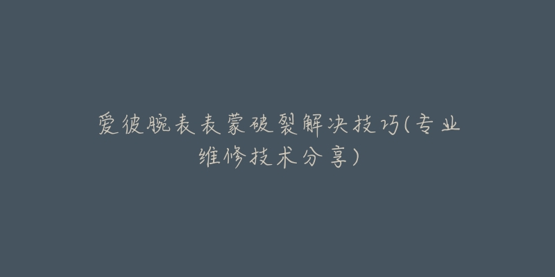 爱彼腕表表蒙破裂解决技巧(专业维修技术分享)