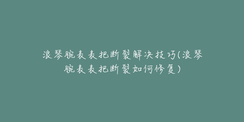 浪琴腕表表把断裂解决技巧(浪琴腕表表把断裂如何修复)