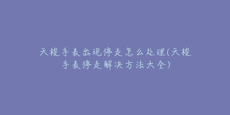 天梭手表出现停走怎么处理(天梭手表停走解决方法大全)