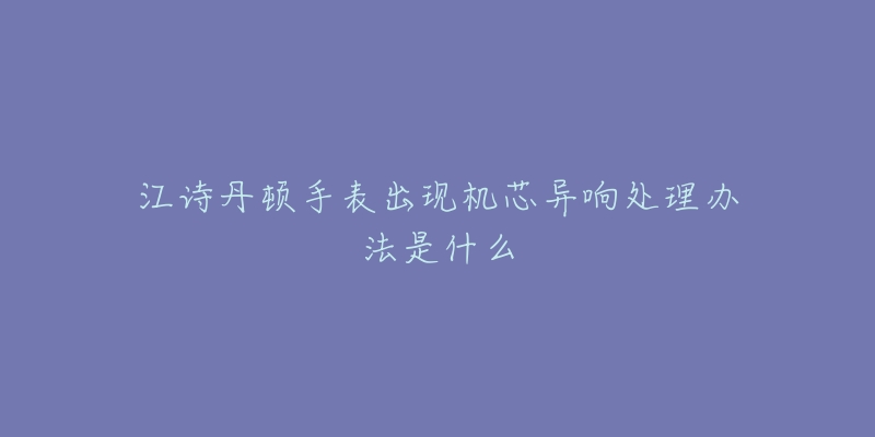 江诗丹顿手表出现机芯异响处理办法是什么