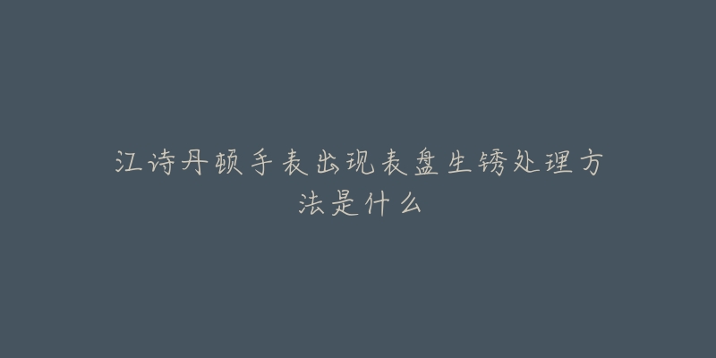 江诗丹顿手表出现表盘生锈处理方法是什么