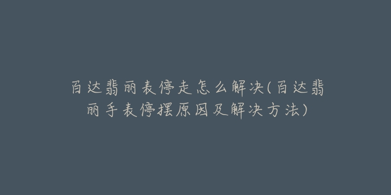 百达翡丽表停走怎么解决(百达翡丽手表停摆原因及解决方法)