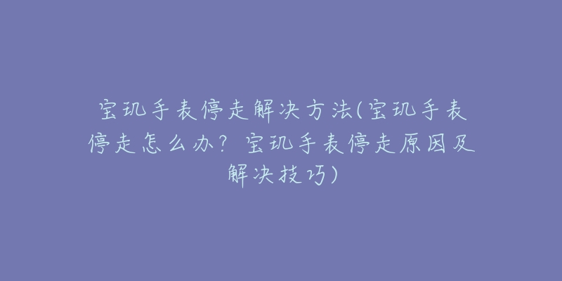 宝玑手表停走解决方法(宝玑手表停走怎么办？宝玑手表停走原因及解决技巧)