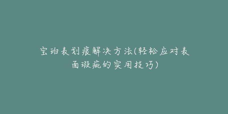 宝珀表划痕解决方法(轻松应对表面瑕疵的实用技巧)