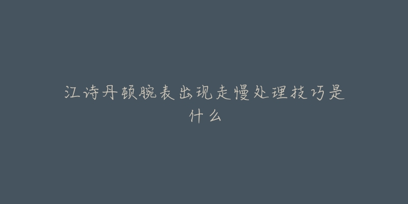 江诗丹顿腕表出现走慢处理技巧是什么