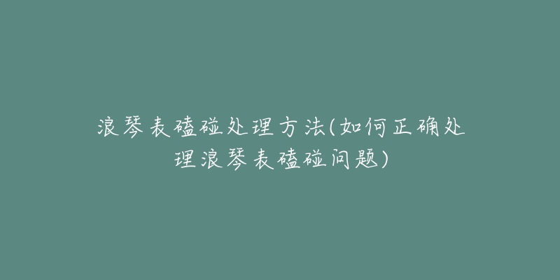 浪琴表磕碰处理方法(如何正确处理浪琴表磕碰问题)