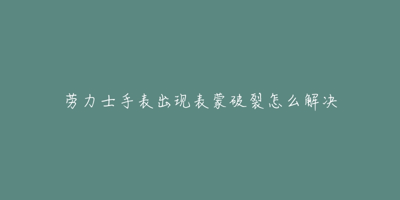 劳力士手表出现表蒙破裂怎么解决