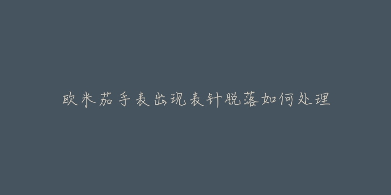 欧米茄手表出现表针脱落如何处理