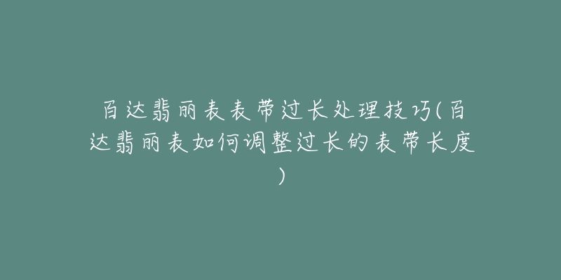 百达翡丽表表带过长处理技巧(百达翡丽表如何调整过长的表带长度)