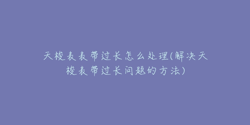 天梭表表带过长怎么处理(解决天梭表带过长问题的方法)