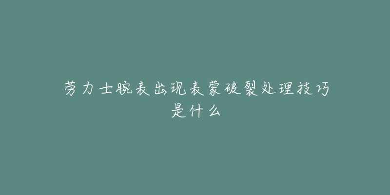 劳力士腕表出现表蒙破裂处理技巧是什么