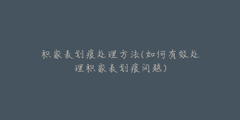 积家表划痕处理方法(如何有效处理积家表划痕问题)