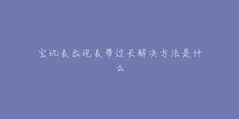 宝玑表出现表带过长解决方法是什么