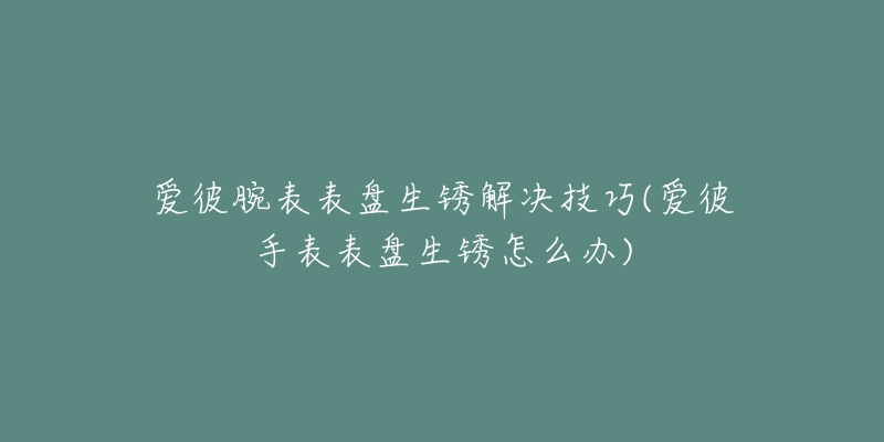 爱彼腕表表盘生锈解决技巧(爱彼手表表盘生锈怎么办)