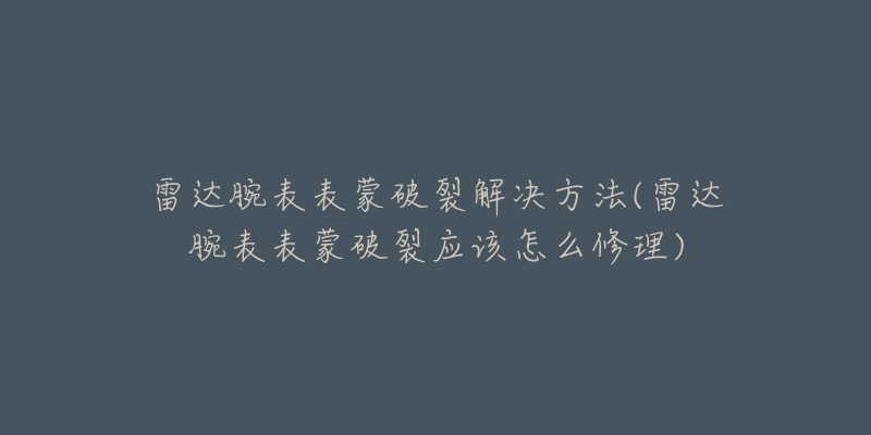 雷达腕表表蒙破裂解决方法(雷达腕表表蒙破裂应该怎么修理)