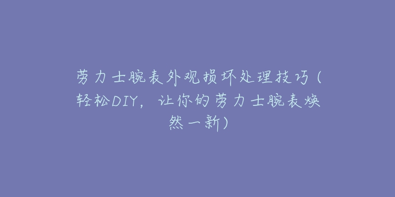 劳力士腕表外观损坏处理技巧 (轻松DIY，让你的劳力士腕表焕然一新)