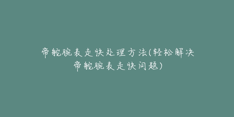 帝舵腕表走快处理方法(轻松解决帝舵腕表走快问题)