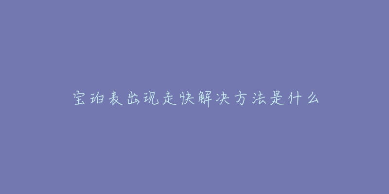 宝珀表出现走快解决方法是什么