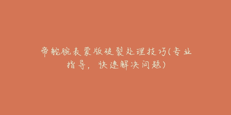 帝舵腕表蒙版破裂处理技巧(专业指导，快速解决问题)