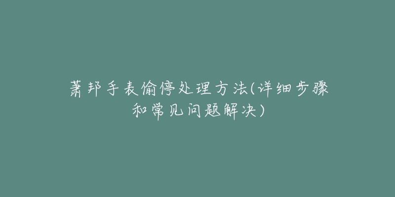 萧邦手表偷停处理方法(详细步骤和常见问题解决)