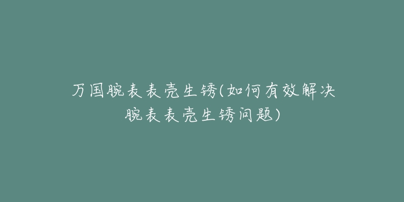 万国腕表表壳生锈(如何有效解决腕表表壳生锈问题)