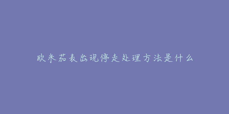 欧米茄表出现停走处理方法是什么