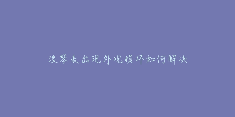 浪琴表出现外观损坏如何解决