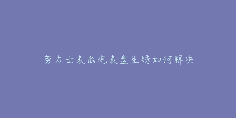 劳力士表出现表盘生锈如何解决