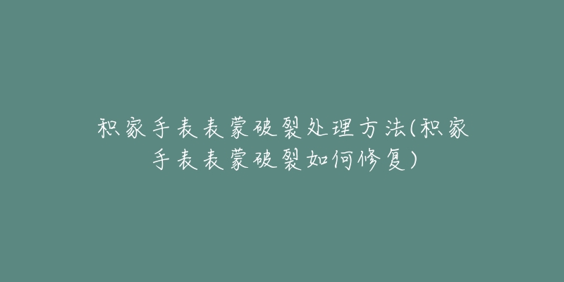 积家手表表蒙破裂处理方法(积家手表表蒙破裂如何修复)