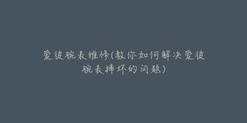 爱彼腕表维修(教你如何解决爱彼腕表摔坏的问题)