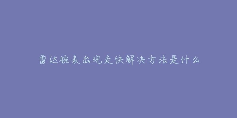 雷达腕表出现走快解决方法是什么