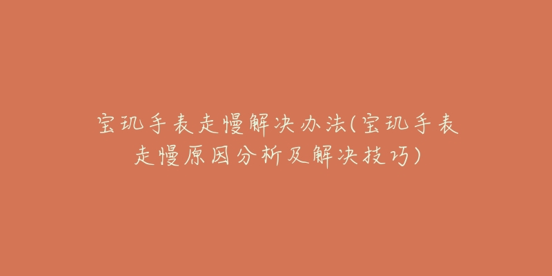 宝玑手表走慢解决办法(宝玑手表走慢原因分析及解决技巧)