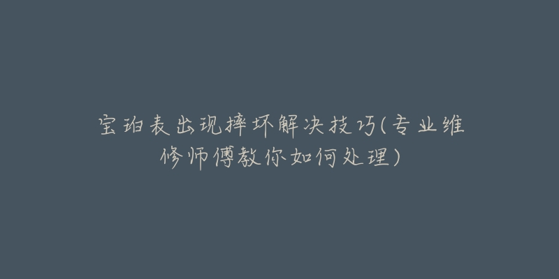 宝珀表出现摔坏解决技巧(专业维修师傅教你如何处理)